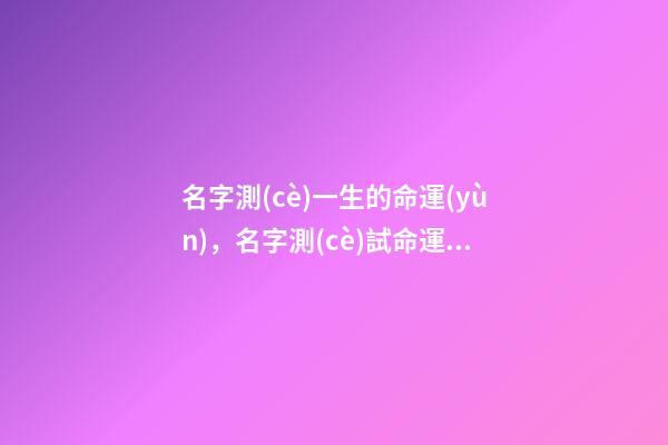 名字測(cè)一生的命運(yùn)，名字測(cè)試命運(yùn) 從名字看命運(yùn)，看名字測(cè)命運(yùn)